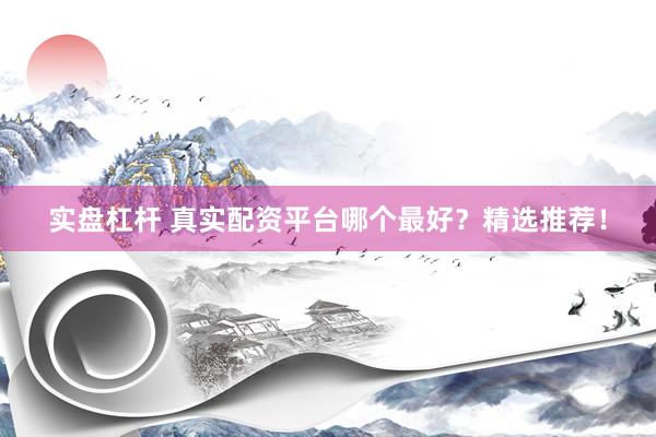 实盘杠杆 真实配资平台哪个最好？精选推荐！
