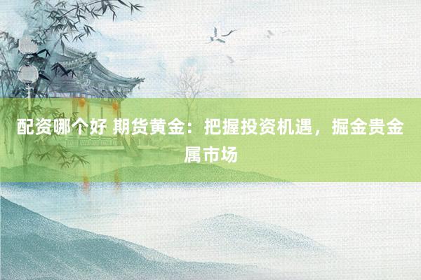 配资哪个好 期货黄金：把握投资机遇，掘金贵金属市场