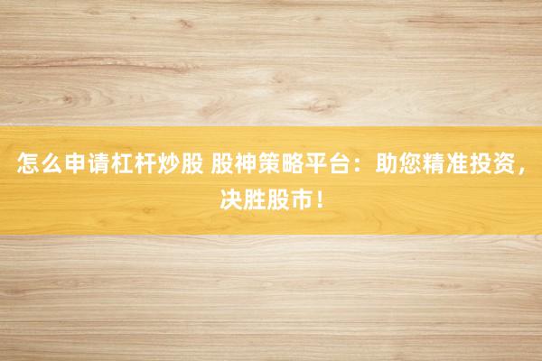 怎么申请杠杆炒股 股神策略平台：助您精准投资，决胜股市！