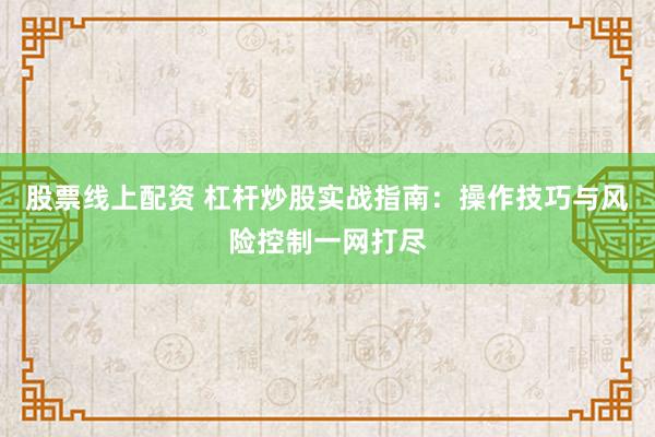 股票线上配资 杠杆炒股实战指南：操作技巧与风险控制一网打尽