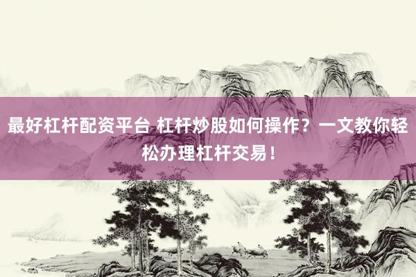 最好杠杆配资平台 杠杆炒股如何操作？一文教你轻松办理杠杆交易！