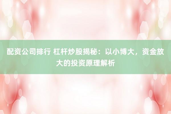 配资公司排行 杠杆炒股揭秘：以小博大，资金放大的投资原理解析
