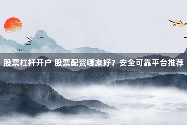 股票杠杆开户 股票配资哪家好？安全可靠平台推荐