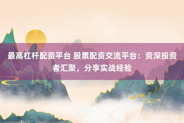 最高杠杆配资平台 股票配资交流平台：资深投资者汇聚，分享实战经验