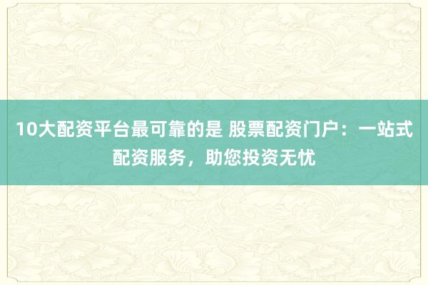 10大配资平台最可靠的是 股票配资门户：一站式配资服务，助您投资无忧