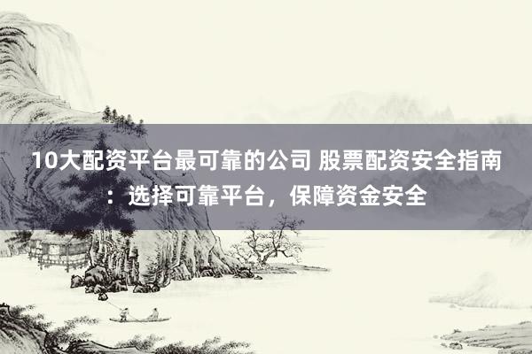 10大配资平台最可靠的公司 股票配资安全指南：选择可靠平台，保障资金安全