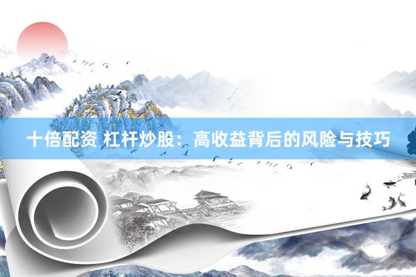 十倍配资 杠杆炒股：高收益背后的风险与技巧