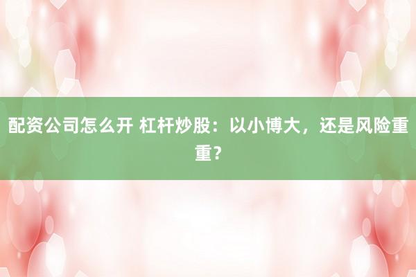 配资公司怎么开 杠杆炒股：以小博大，还是风险重重？