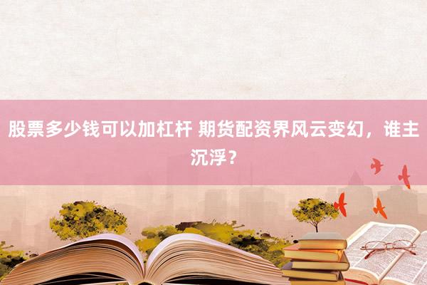 股票多少钱可以加杠杆 期货配资界风云变幻，谁主沉浮？