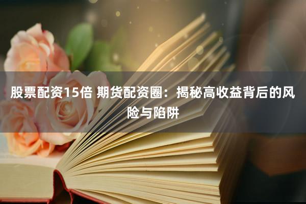 股票配资15倍 期货配资圈：揭秘高收益背后的风险与陷阱