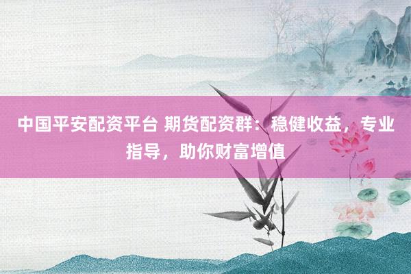 中国平安配资平台 期货配资群：稳健收益，专业指导，助你财富增值