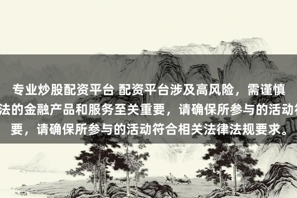 专业炒股配资平台 配资平台涉及高风险，需谨慎对待。在中国，选择合法的金融产品和服务至关重要，请确保所参与的活动符合相关法律法规要求。
