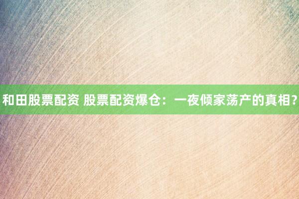 和田股票配资 股票配资爆仓：一夜倾家荡产的真相？