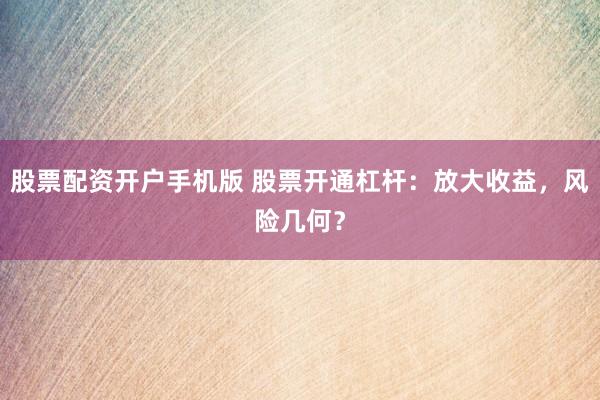 股票配资开户手机版 股票开通杠杆：放大收益，风险几何？