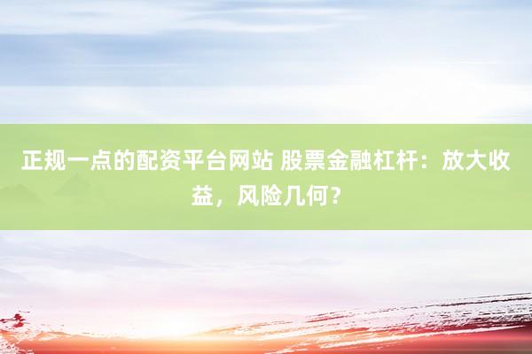正规一点的配资平台网站 股票金融杠杆：放大收益，风险几何？