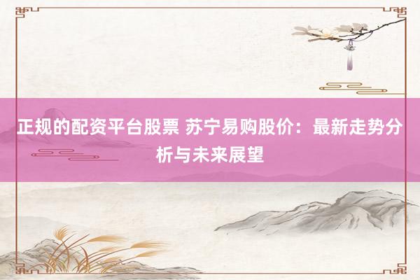 正规的配资平台股票 苏宁易购股价：最新走势分析与未来展望