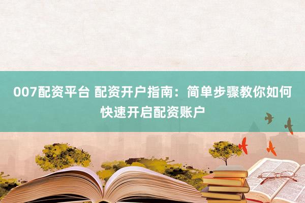 007配资平台 配资开户指南：简单步骤教你如何快速开启配资账户