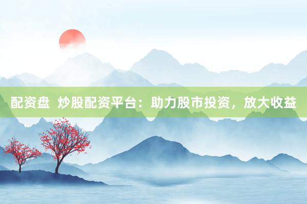 配资盘  炒股配资平台：助力股市投资，放大收益