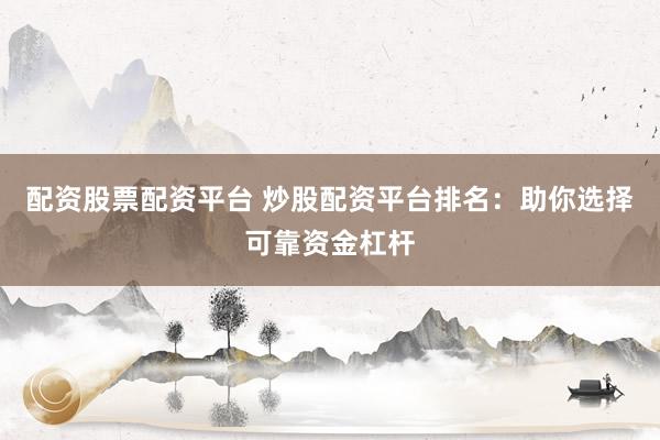 配资股票配资平台 炒股配资平台排名：助你选择可靠资金杠杆