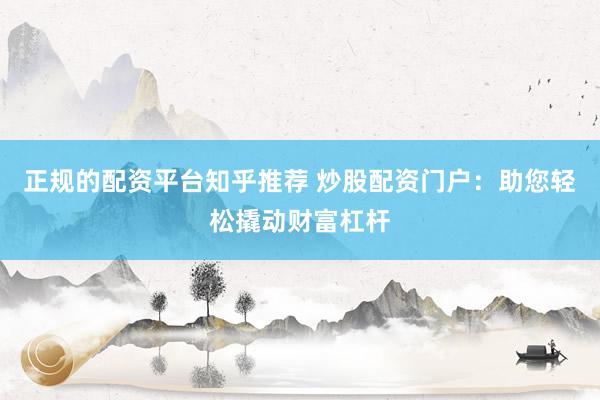 正规的配资平台知乎推荐 炒股配资门户：助您轻松撬动财富杠杆