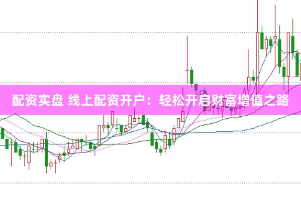 配资实盘 线上配资开户：轻松开启财富增值之路