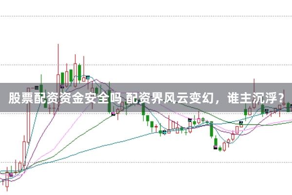 股票配资资金安全吗 配资界风云变幻，谁主沉浮？