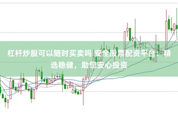 杠杆炒股可以随时买卖吗 安全股票配资平台：精选稳健，助您安心投资