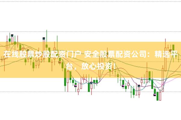 在线股票炒股配资门户 安全股票配资公司：精选平台，放心投资！
