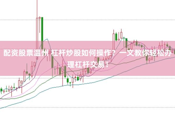 配资股票温州 杠杆炒股如何操作？一文教你轻松办理杠杆交易！