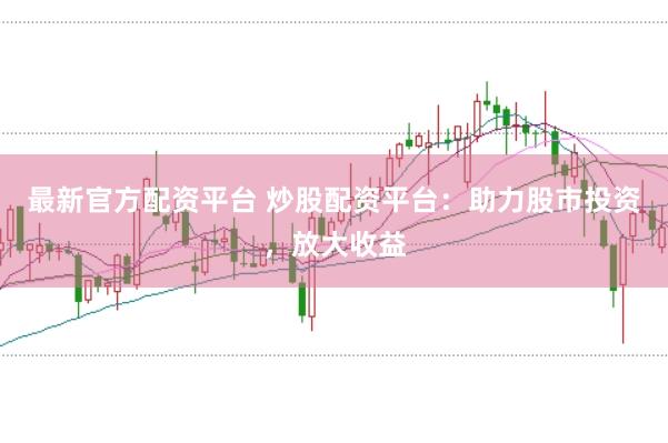 最新官方配资平台 炒股配资平台：助力股市投资，放大收益