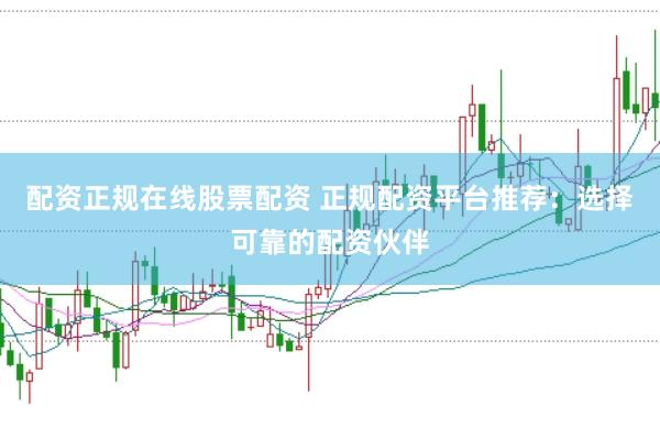 配资正规在线股票配资 正规配资平台推荐：选择可靠的配资伙伴