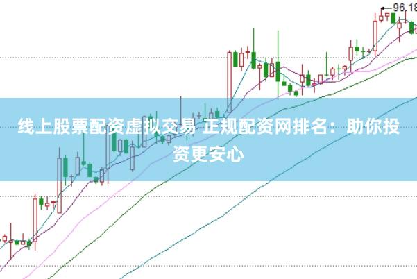 线上股票配资虚拟交易 正规配资网排名：助你投资更安心