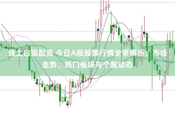 线上白银配资 今日A股股票行情全景解析：市场走势、热门板块与个股动态