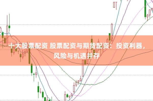 十大股票配资 股票配资与期货配资：投资利器，风险与机遇并存