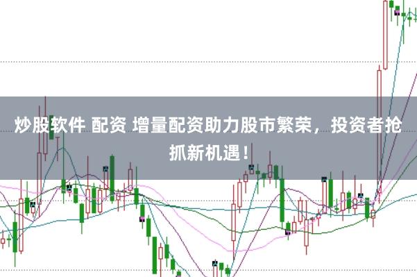 炒股软件 配资 增量配资助力股市繁荣，投资者抢抓新机遇！