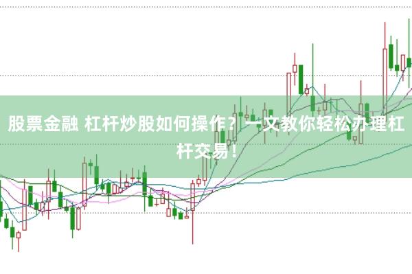股票金融 杠杆炒股如何操作？一文教你轻松办理杠杆交易！