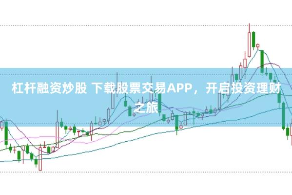 杠杆融资炒股 下载股票交易APP，开启投资理财之旅