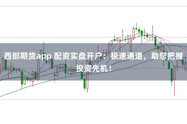 西部期货app 配资实盘开户：极速通道，助您把握投资先机！