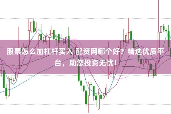 股票怎么加杠杆买入 配资网哪个好？精选优质平台，助您投资无忧！
