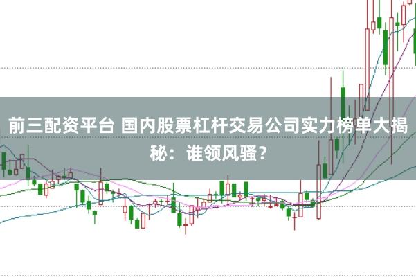 前三配资平台 国内股票杠杆交易公司实力榜单大揭秘：谁领风骚？