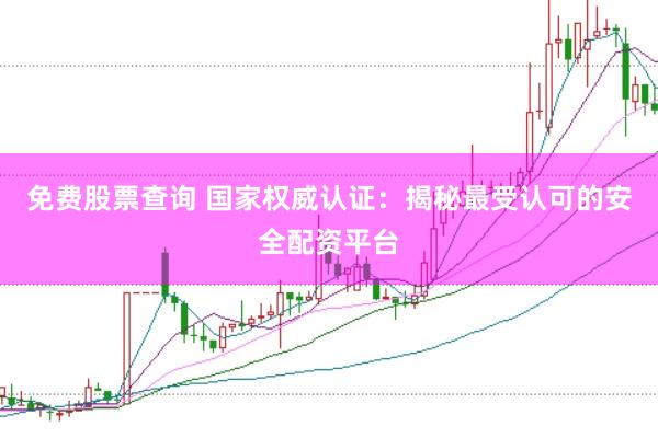 免费股票查询 国家权威认证：揭秘最受认可的安全配资平台