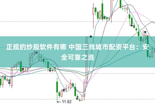 正规的炒股软件有哪 中国三线城市配资平台：安全可靠之选