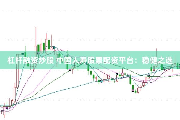 杠杆融资炒股 中国人寿股票配资平台：稳健之选