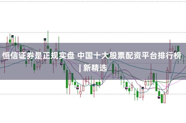 恒信证券是正规实盘 中国十大股票配资平台排行榜 | 新精选