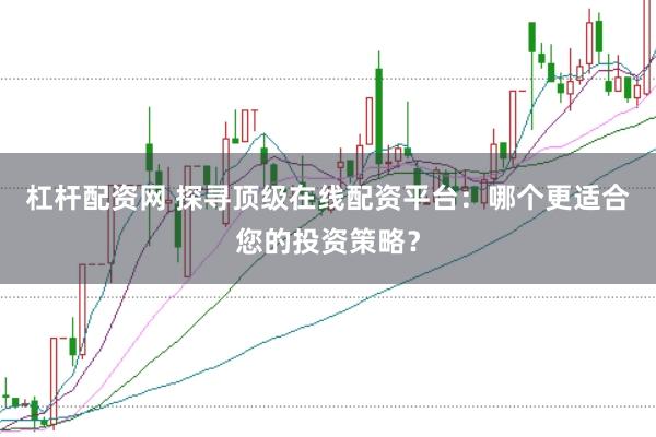 杠杆配资网 探寻顶级在线配资平台：哪个更适合您的投资策略？