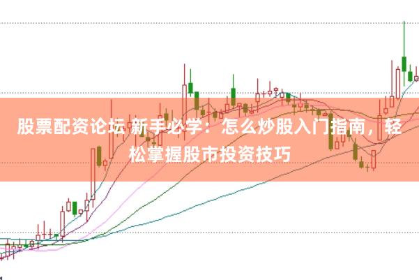 股票配资论坛 新手必学：怎么炒股入门指南，轻松掌握股市投资技巧