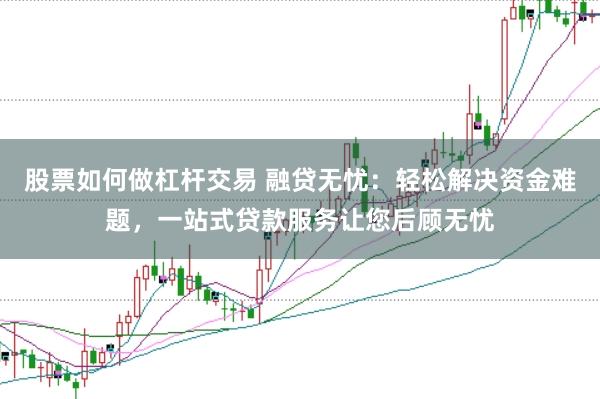 股票如何做杠杆交易 融贷无忧：轻松解决资金难题，一站式贷款服务让您后顾无忧