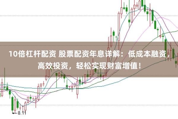 10倍杠杆配资 股票配资年息详解：低成本融资，高效投资，轻松实现财富增值！