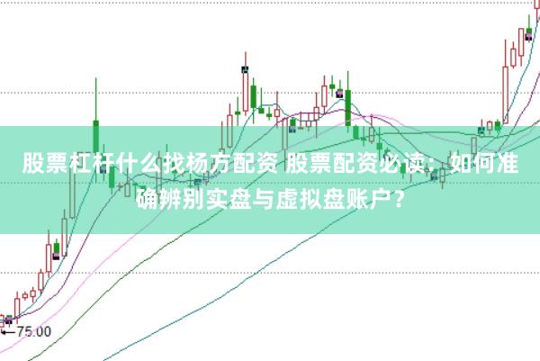 股票杠杆什么找杨方配资 股票配资必读：如何准确辨别实盘与虚拟盘账户？