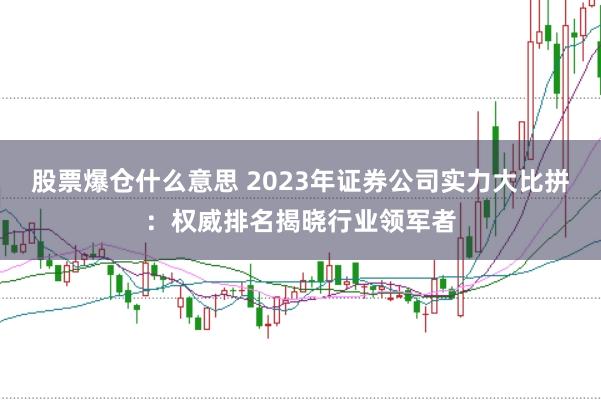 股票爆仓什么意思 2023年证券公司实力大比拼：权威排名揭晓行业领军者